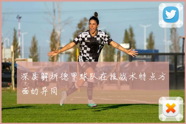 深度解析德甲球队在技战术特点方面的异同