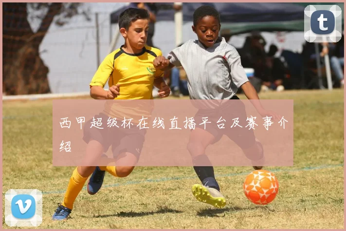 西甲超级杯在线直播平台及赛事介绍