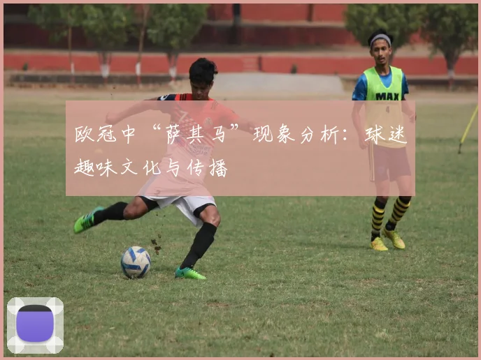 欧冠中“萨其马”现象分析：球迷趣味文化与传播