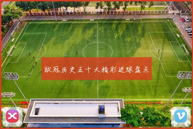 欧冠历史五十大精彩进球盘点