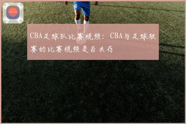 CBA足球队比赛视频：CBA与足球联赛的比赛视频是否共存