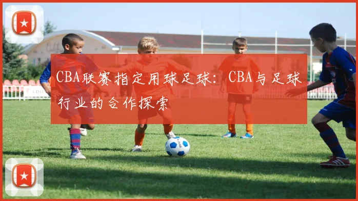 CBA联赛指定用球足球：CBA与足球行业的合作探索